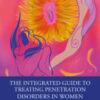 The Integrated Guide to Treating Penetration Disorders in Women Transforming Sexual Relationships from Fear to Confidence